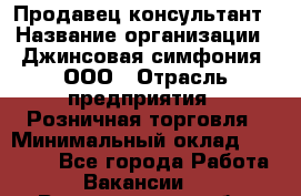 Продавец-консультант › Название организации ­ Джинсовая симфония, ООО › Отрасль предприятия ­ Розничная торговля › Минимальный оклад ­ 25 000 - Все города Работа » Вакансии   . Владимирская обл.,Радужный г.